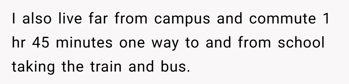 I also live far from campus and commute 1 hr 45 minutes one way to and from school taking the train and bus.