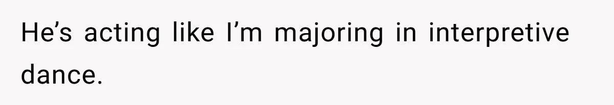 He’s acting like I’m majoring in interpretive dance.