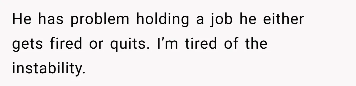He has problem holding a job he either gets fired or quits. I’m tired of the instability.