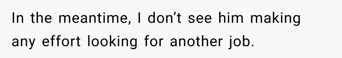 In the meantime, I don’t see him making any effort looking for another job.