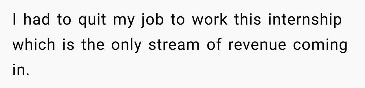I had to quit my job to work this internship which is the only stream of revenue coming in.