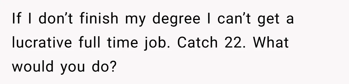 If I don’t finish my degree I can’t get a lucrative full time job. Catch 22. What would you do?