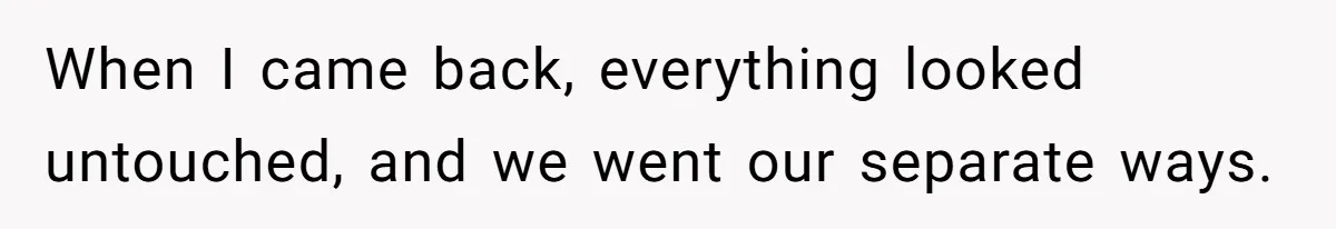 When I came back, everything looked untouched, and we went our separate ways.