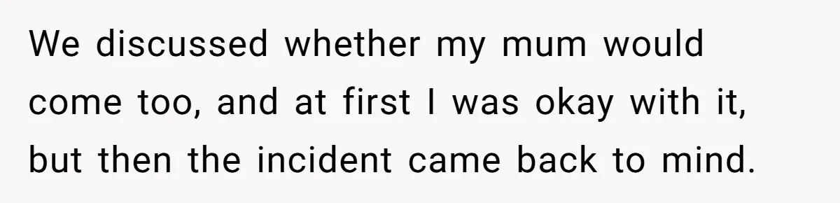 We discussed whether my mum would come too, and at first I was okay with it, but then the incident came back to mind.
