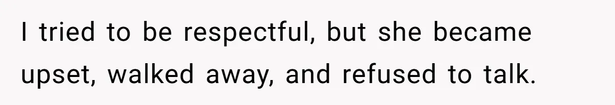 I tried to be respectful, but she became upset, walked away, and refused to talk.