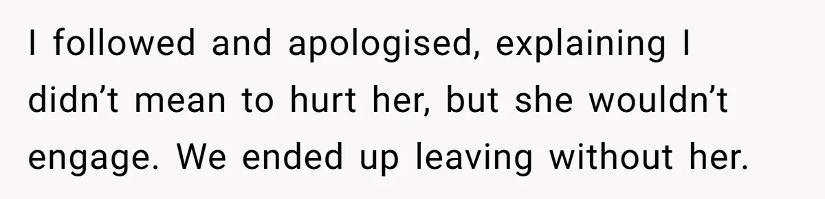 I followed and apologised, explaining I didn’t mean to hurt her, but she wouldn’t engage. We ended up leaving without her.