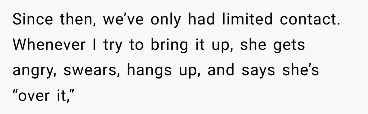 Since then, we’ve only had limited contact. Whenever I try to bring it up, she gets angry, swears, hangs up, and says she’s “over it,”
