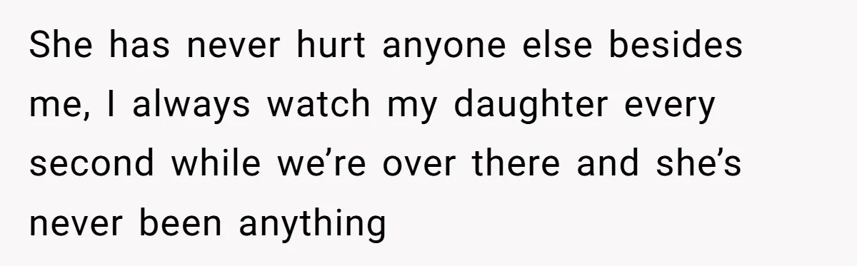 She has never hurt anyone else besides me, I always watch my daughter every second while we’re over there and she’s never been anything