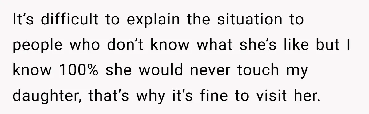 It’s difficult to explain the situation to people who don’t know what she’s like but I know 100% she would never touch my daughter, that’s why it’s fine to visit...