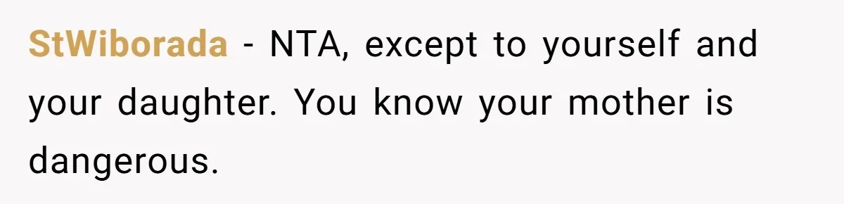 StWiborada − NTA, except to yourself and your daughter. You know your mother is dangerous.