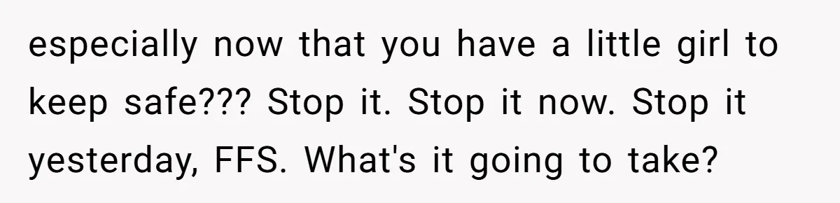 especially now that you have a little girl to keep safe??? Stop it. Stop it now. Stop it yesterday, FFS. What's it going to take?