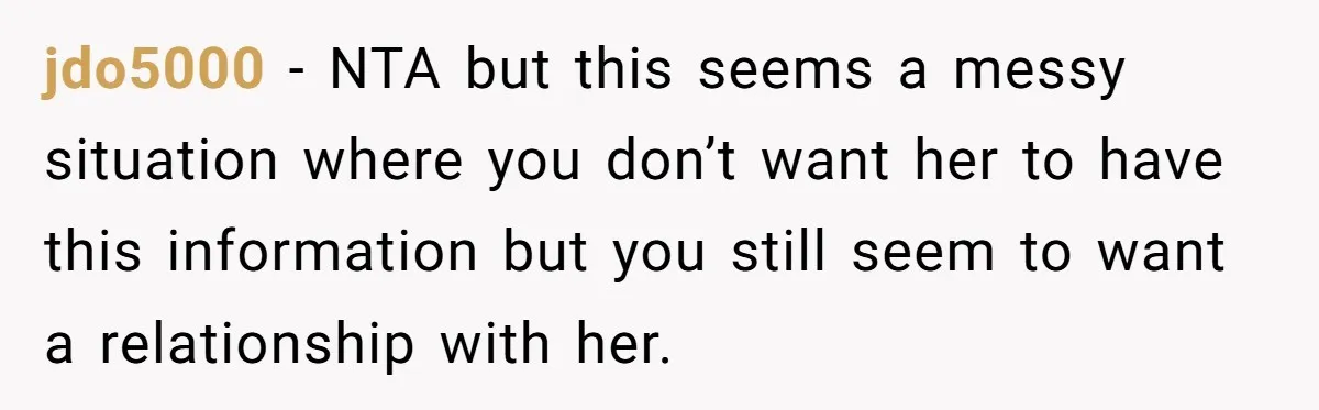jdo5000 − NTA but this seems a messy situation where you don’t want her to have this information but you still seem to want a relationship with her.