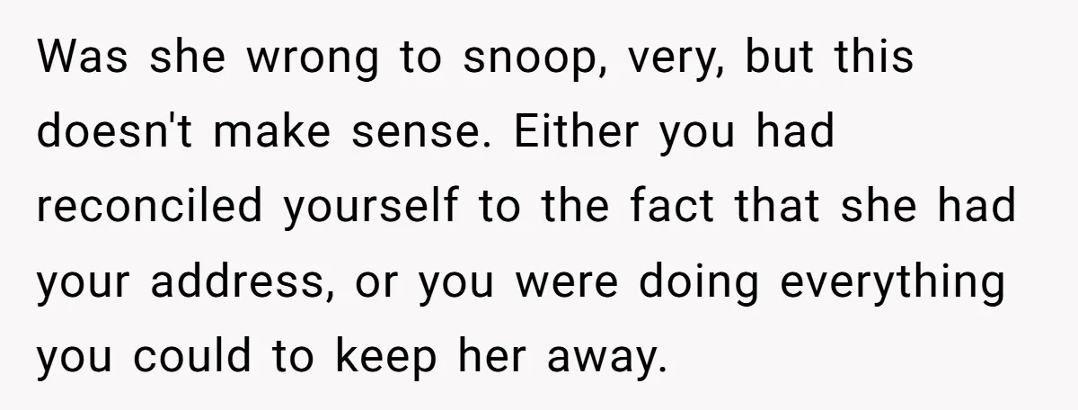 Was she wrong to snoop, very, but this doesn't make sense. Either you had reconciled yourself to the fact that she had your address, or you were doing everything you...