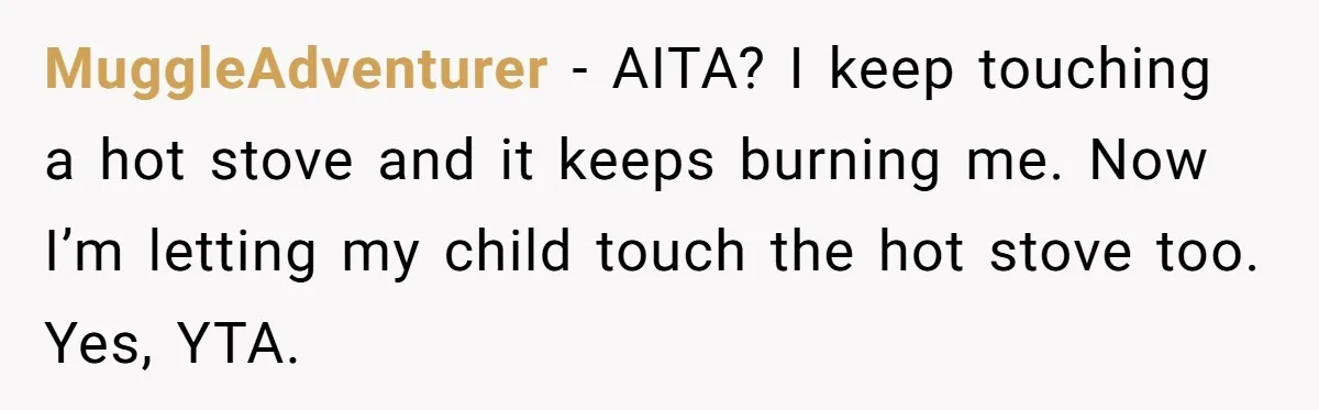 MuggleAdventurer − AITA? I keep touching a hot stove and it keeps burning me. Now I’m letting my child touch the hot stove too. Yes, YTA.