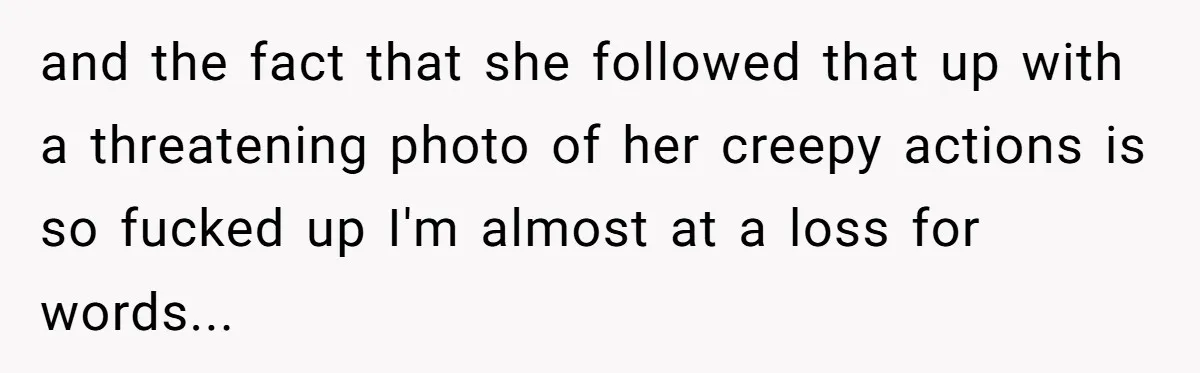 and the fact that she followed that up with a threatening photo of her creepy actions is so fucked up I'm almost at a loss for words...