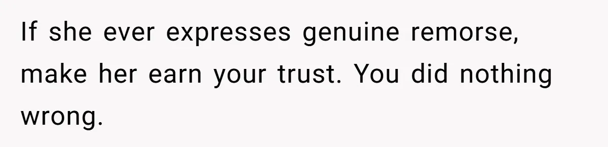 If she ever expresses genuine remorse, make her earn your trust. You did nothing wrong.
