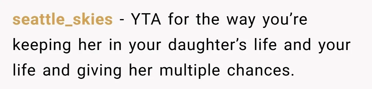 seattle_skies − YTA for the way you’re keeping her in your daughter’s life and your life and giving her multiple chances.