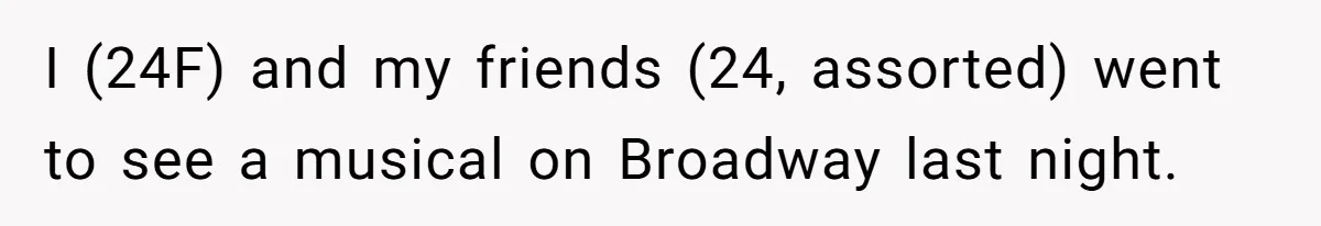 I (24F) and my friends (24, assorted) went to see a musical on Broadway last night.