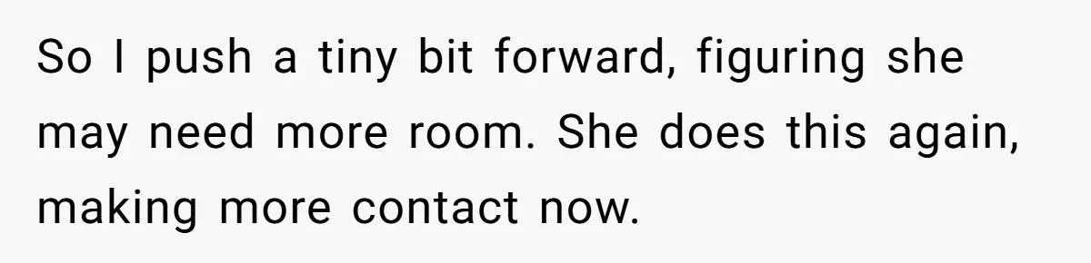 So I push a tiny bit forward, figuring she may need more room. She does this again, making more contact now.