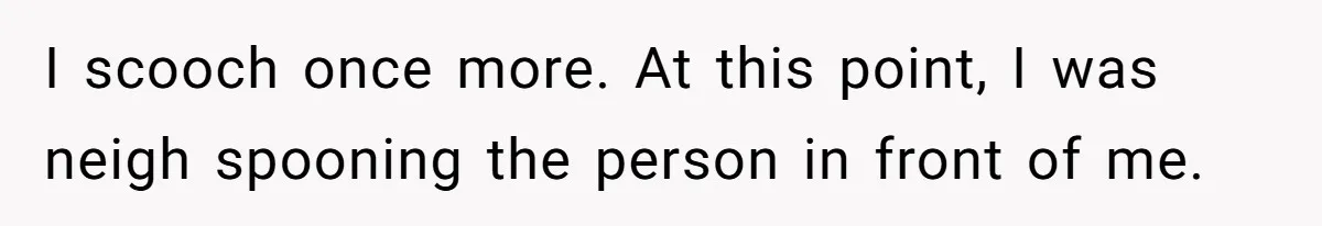 I scooch once more. At this point, I was neigh spooning the person in front of me.