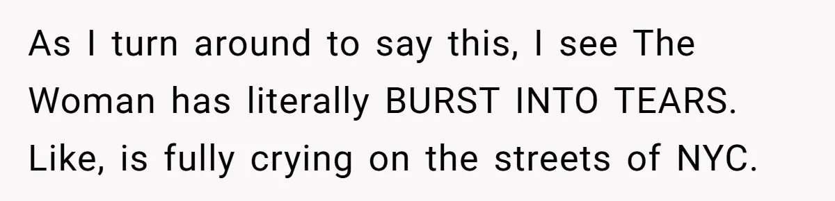 As I turn around to say this, I see The Woman has literally BURST INTO TEARS. Like, is fully crying on the streets of NYC.