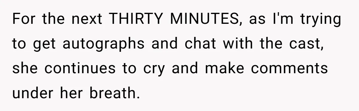 For the next THIRTY MINUTES, as I'm trying to get autographs and chat with the cast, she continues to cry and make comments under her breath.