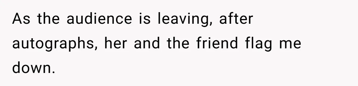 As the audience is leaving, after autographs, her and the friend flag me down.