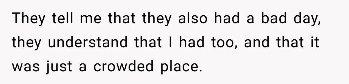 They tell me that they also had a bad day, they understand that I had too, and that it was just a crowded place.