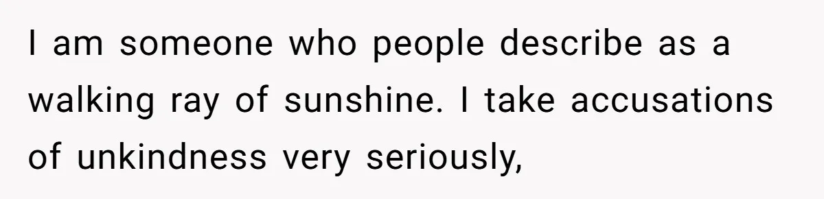 I am someone who people describe as a walking ray of sunshine. I take accusations of unkindness very seriously,