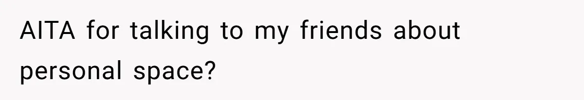 AITA for talking to my friends about personal space?