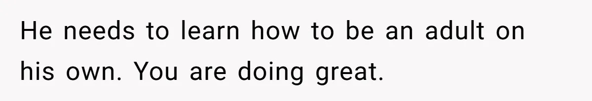 He needs to learn how to be an adult on his own. You are doing great.