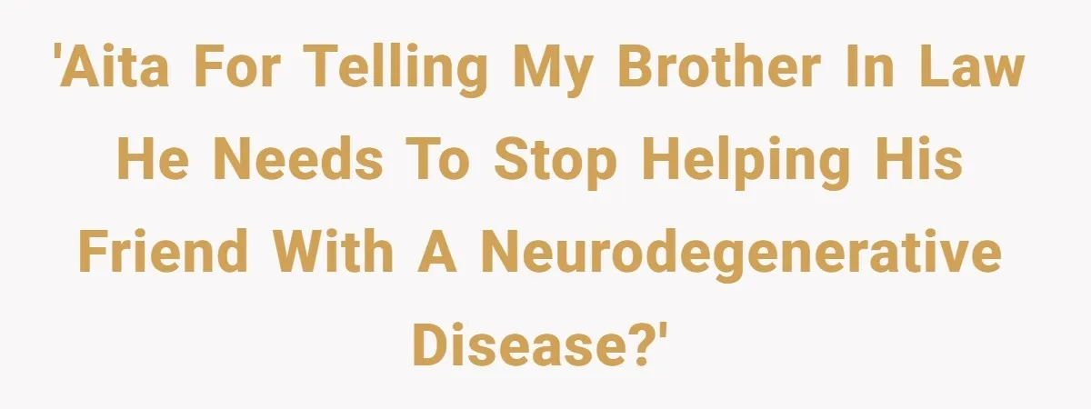 'AITA for telling my brother in law he needs to stop helping his friend with a neurodegenerative disease?'