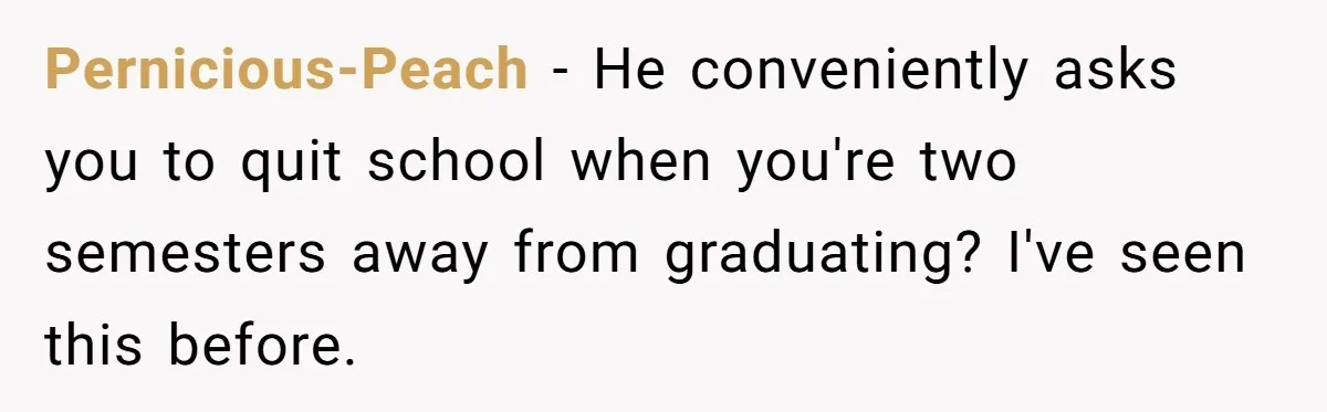 Pernicious-Peach − He conveniently asks you to quit school when you're two semesters away from graduating? I've seen this before.