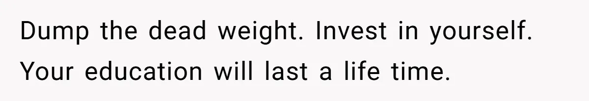 Dump the dead weight. Invest in yourself. Your education will last a life time.