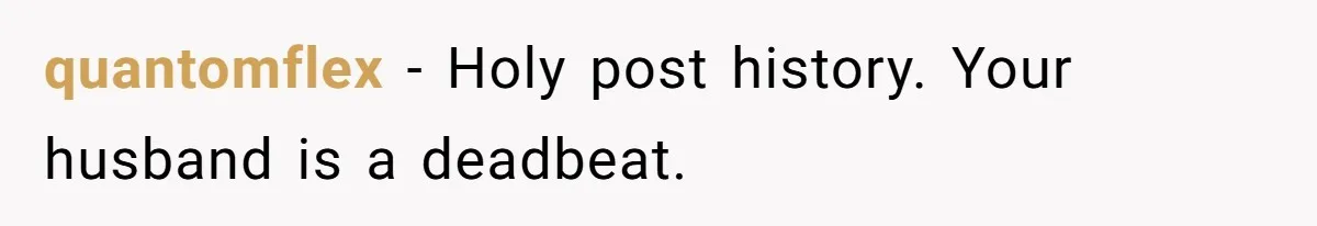 quantomflex − Holy post history. Your husband is a deadbeat.