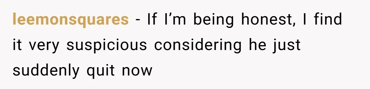 leemonsquares − If I’m being honest, I find it very suspicious considering he just suddenly quit now