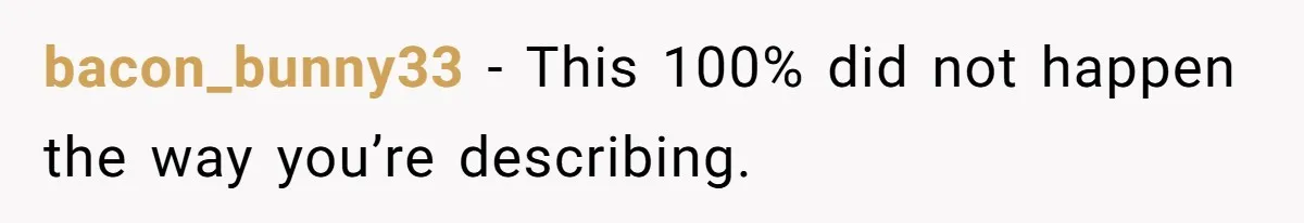 bacon_bunny33 − This 100% did not happen the way you’re describing.