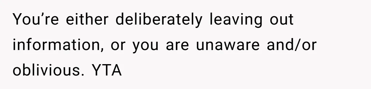 You’re either deliberately leaving out information, or you are unaware and/or oblivious. YTA