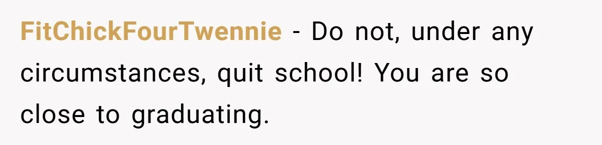 FitChickFourTwennie − Do not, under any circumstances, quit school! You are so close to graduating.