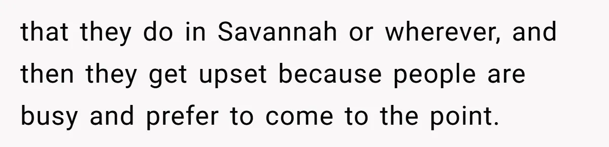 that they do in Savannah or wherever, and then they get upset because people are busy and prefer to come to the point.