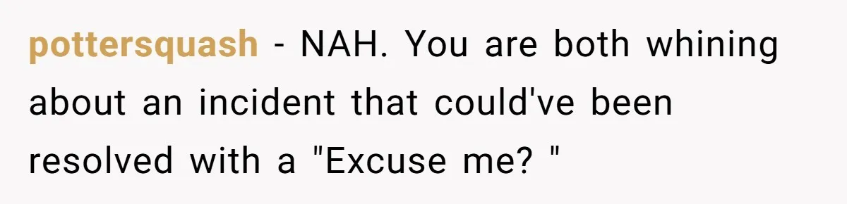 pottersquash − NAH. You are both whining about an incident that could've been resolved with a "Excuse me? "