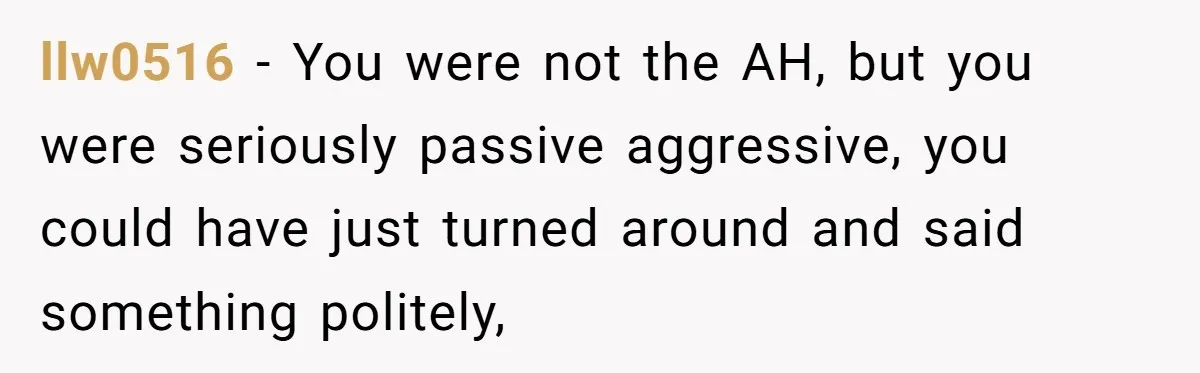 llw0516 − You were not the AH, but you were seriously passive aggressive, you could have just turned around and said something politely,