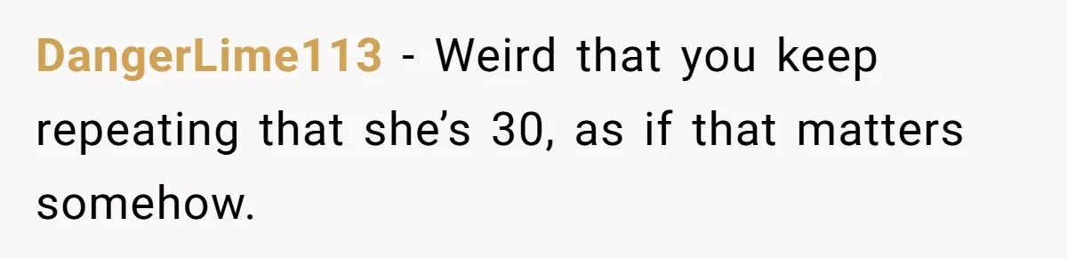 DangerLime113 − Weird that you keep repeating that she’s 30, as if that matters somehow.