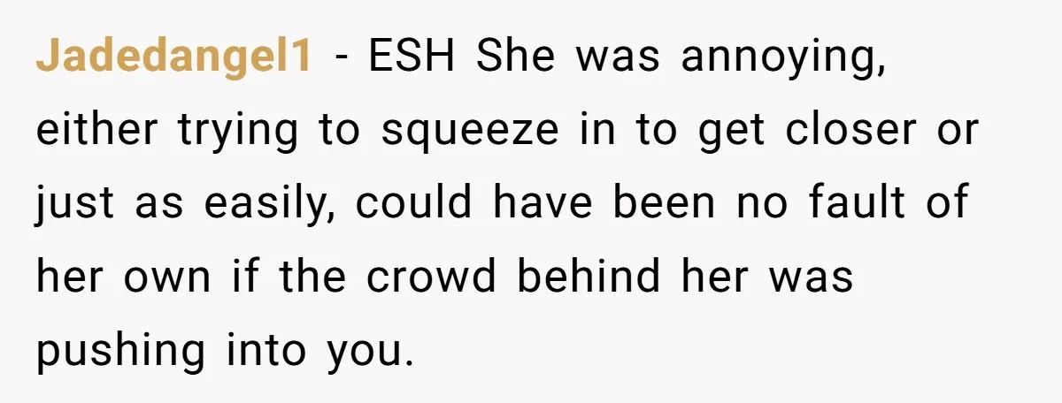 Jadedangel1 − ESH She was annoying, either trying to squeeze in to get closer or just as easily, could have been no fault of her own if the crowd behind...