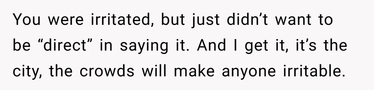 You were irritated, but just didn’t want to be “direct” in saying it. And I get it, it’s the city, the crowds will make anyone irritable.
