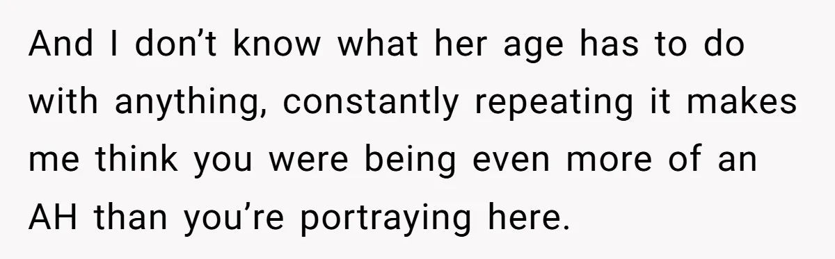 And I don’t know what her age has to do with anything, constantly repeating it makes me think you were being even more of an AH than you’re portraying here.