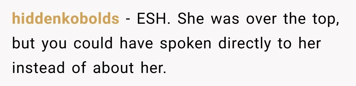 hiddenkobolds − ESH. She was over the top, but you could have spoken directly to her instead of about her.