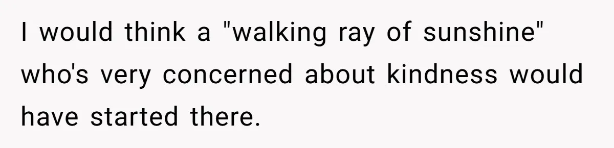 I would think a "walking ray of sunshine" who's very concerned about kindness would have started there.
