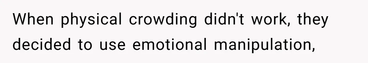 When physical crowding didn't work, they decided to use emotional manipulation,