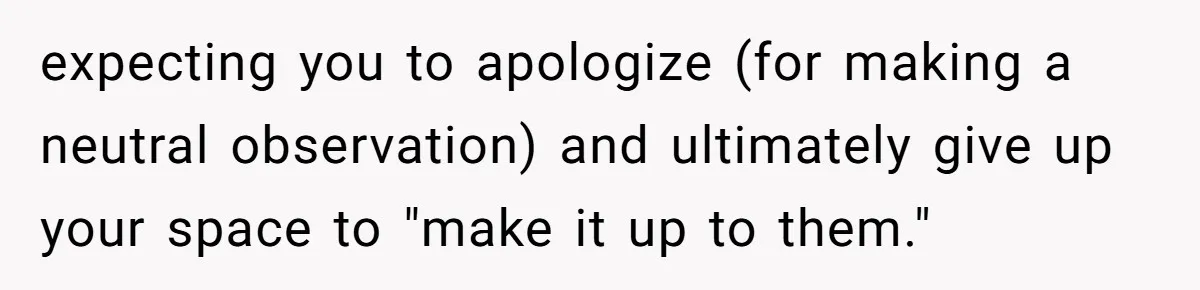 expecting you to apologize (for making a neutral observation) and ultimately give up your space to "make it up to them."